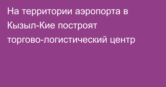 На территории аэропорта в Кызыл-Кие построят торгово-логистический центр 