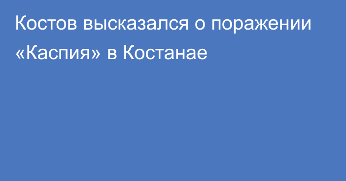 Костов высказался о поражении «Каспия» в Костанае