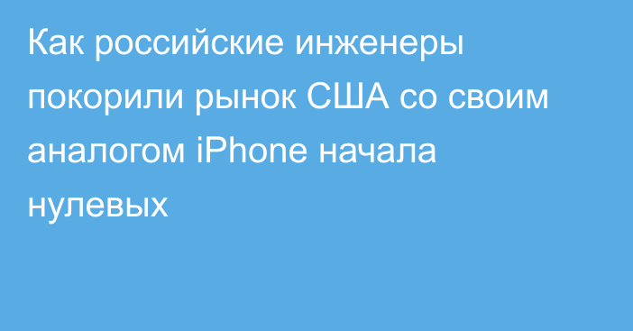 Как российские инженеры покорили рынок США со своим аналогом iPhone начала нулевых