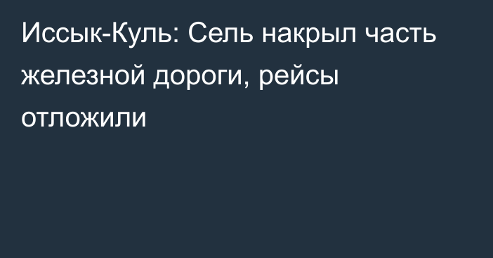 Иссык-Куль: Сель накрыл часть железной дороги, рейсы отложили