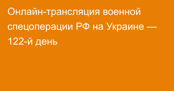 Онлайн-трансляция военной спецоперации РФ на Украине — 122-й день