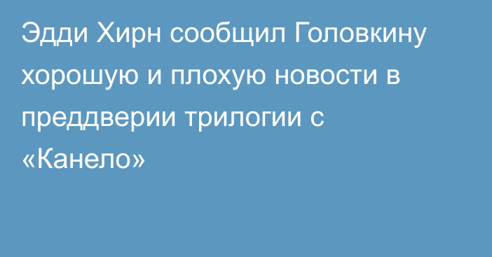 Эдди Хирн сообщил Головкину хорошую и плохую новости в преддверии трилогии с «Канело»