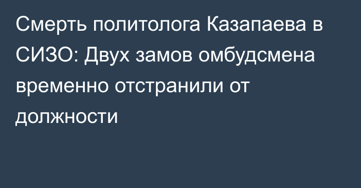 Смерть политолога Казапаева в СИЗО: Двух замов омбудсмена временно отстранили от должности