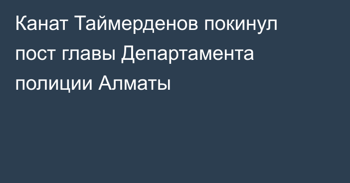 Канат Таймерденов покинул пост главы Департамента полиции Алматы