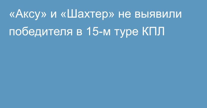 «Аксу» и «Шахтер» не выявили победителя в 15-м туре КПЛ