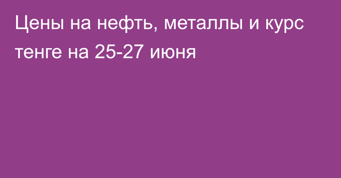 Цены на нефть, металлы и курс тенге на 25-27 июня