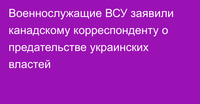 Военнослужащие ВСУ заявили канадскому корреспонденту о предательстве украинских властей