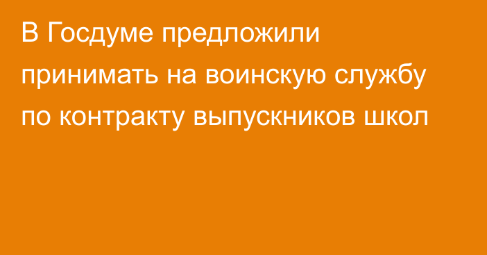 В Госдуме предложили принимать на воинскую службу по контракту выпускников школ