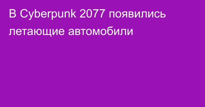 В Cyberpunk 2077 появились летающие автомобили