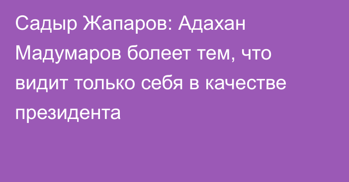 Садыр Жапаров: Адахан Мадумаров болеет тем, что видит только себя в качестве президента