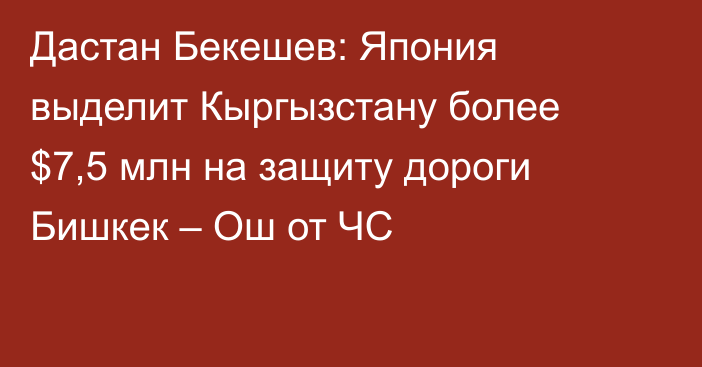 Дастан Бекешев: Япония выделит Кыргызстану более $7,5 млн на защиту дороги Бишкек – Ош от ЧС