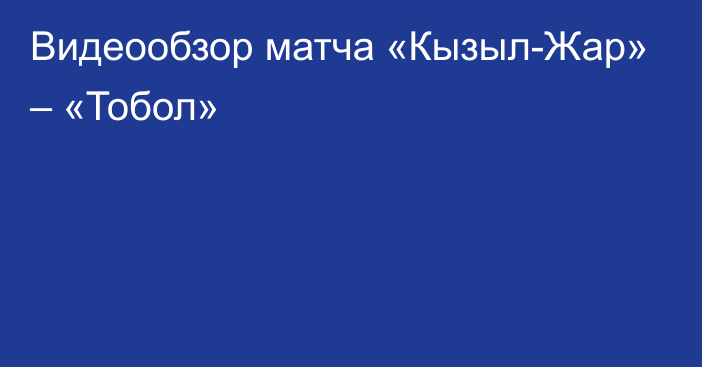 Видеообзор матча «Кызыл-Жар»  – «Тобол»