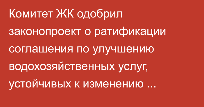 Комитет ЖК одобрил законопроект о ратификации соглашения по улучшению водохозяйственных услуг, устойчивых к изменению климата