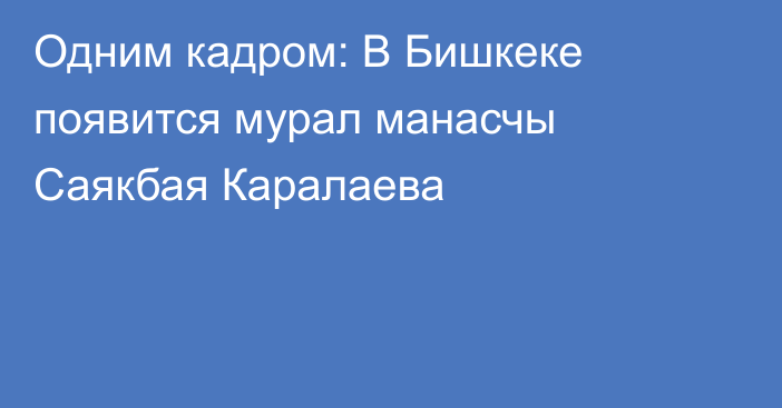 Одним кадром: В Бишкеке появится мурал манасчы Саякбая Каралаева