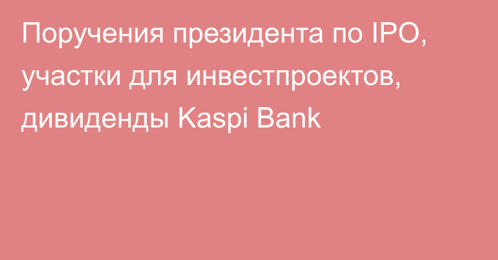 Поручения президента по IPO, участки для инвестпроектов, дивиденды Kaspi Bank