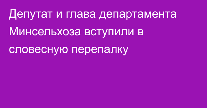 Депутат и глава департамента Минсельхоза вступили в словесную перепалку