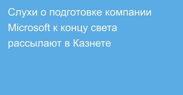 Слухи о подготовке компании Microsoft к концу света рассылают в Казнете