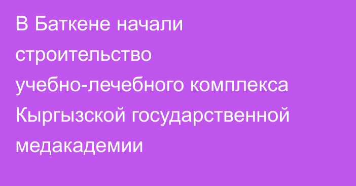 В Баткене начали строительство учебно-лечебного комплекса Кыргызской государственной медакадемии