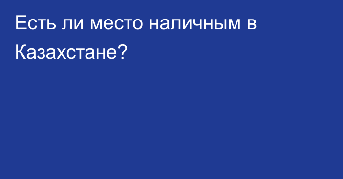 Есть ли место наличным в Казахстане?