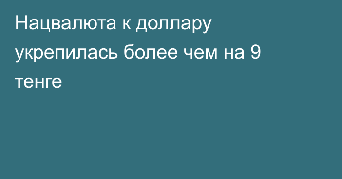 Нацвалюта к доллару укрепилась более чем на 9 тенге