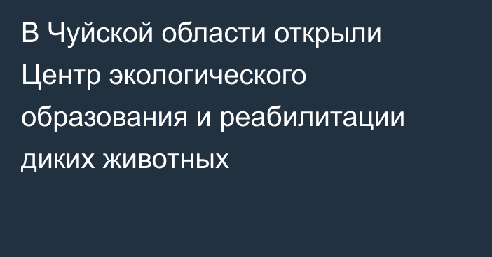 В Чуйской области открыли Центр экологического образования и реабилитации диких животных