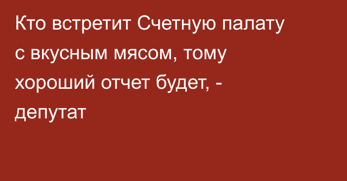 Кто встретит Счетную палату с вкусным мясом, тому хороший отчет будет, - депутат