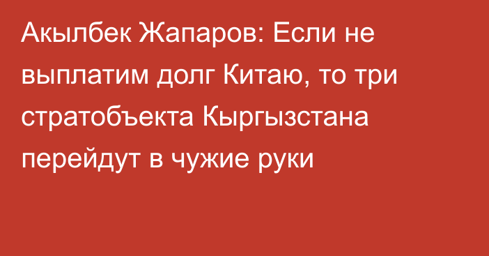 Акылбек Жапаров: Если не выплатим долг Китаю, то три стратобъекта Кыргызстана перейдут в чужие руки