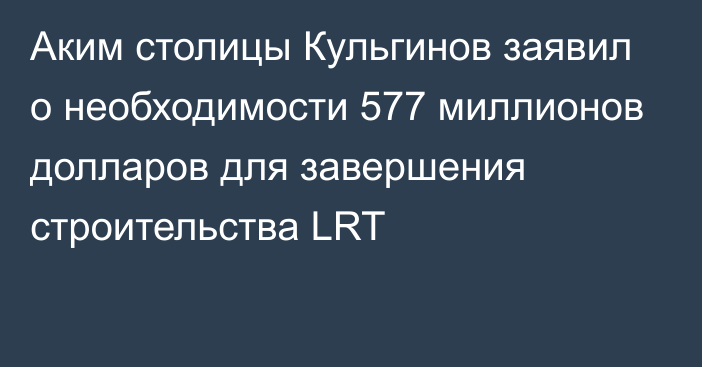 Аким столицы Кульгинов заявил о необходимости 577 миллионов долларов для завершения строительства LRT