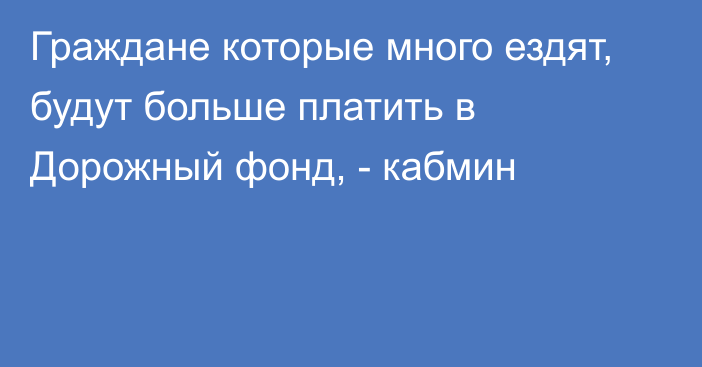 Граждане которые много ездят, будут больше платить в Дорожный фонд, - кабмин