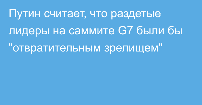 Путин считает, что раздетые лидеры на саммите G7 были бы 