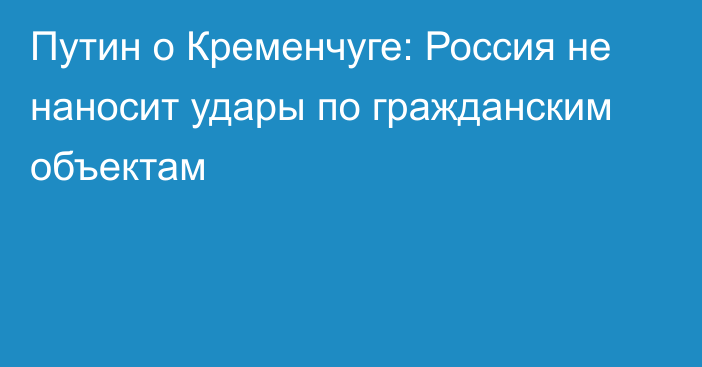 Путин о Кременчуге: Россия не наносит удары по гражданским объектам