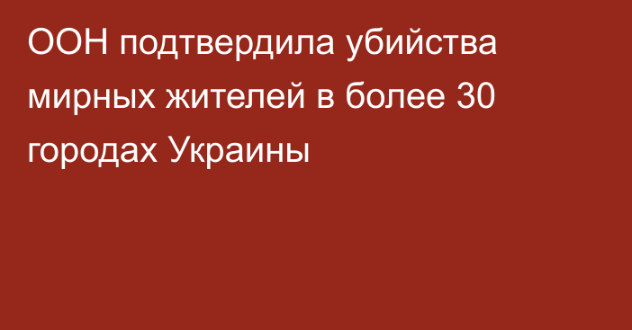 ООН подтвердила убийства мирных жителей в более 30 городах Украины