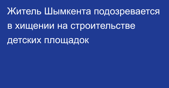 Житель Шымкента подозревается в хищении на строительстве детских площадок