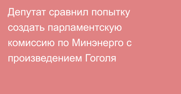 Депутат сравнил попытку создать парламентскую комиссию по Минэнерго с произведением Гоголя