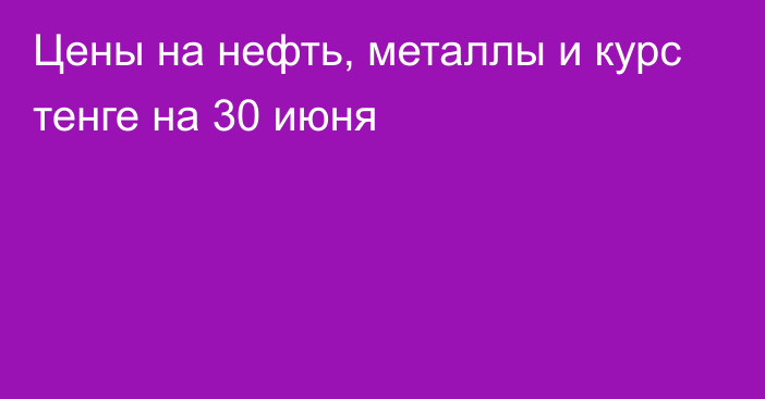 Цены на нефть, металлы и курс тенге на 30 июня