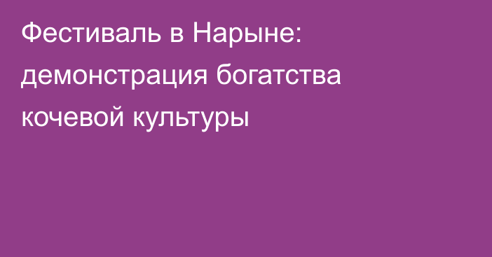 Фестиваль в Нарыне: демонстрация богатства кочевой культуры