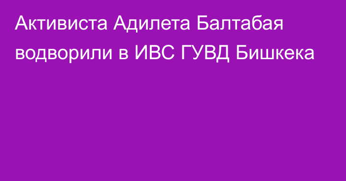 Активиста Адилета Балтабая водворили в ИВС ГУВД Бишкека