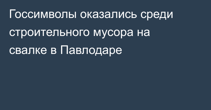 Госсимволы оказались среди строительного мусора на свалке в Павлодаре