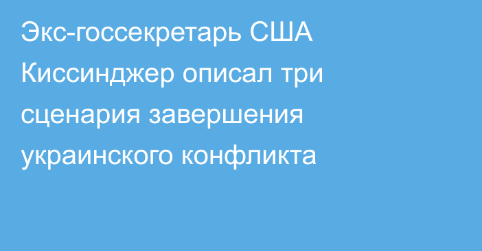 Экс-госсекретарь США Киссинджер описал три сценария завершения украинского конфликта