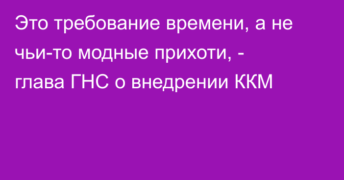 Это требование времени, а не чьи-то модные прихоти, - глава ГНС о внедрении ККМ