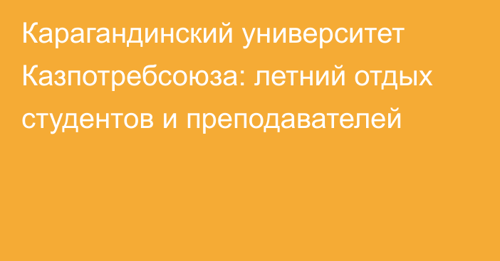 Карагандинский университет Казпотребсоюза: летний отдых студентов и преподавателей