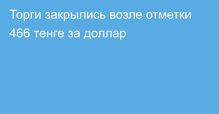 Торги закрылись возле отметки 466 тенге за доллар