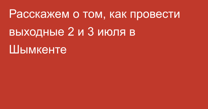 Расскажем о том, как провести выходные 2 и 3 июля в Шымкенте