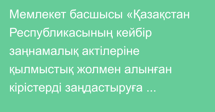 Мемлекет басшысы «Қазақстан Республикасының кейбір заңнамалық актілеріне қылмыстық жолмен алынған кірістерді заңдастыруға (жылыстатуға) және терроризмді қаржыландыруға қарсы іс-қимыл, сондай-ақ мемлекеттік баға реттеу мәселелері бойынша өзгерістер мен толықтырулар енгізу туралы» Қазақстан Республикасының Заңына қол қойды