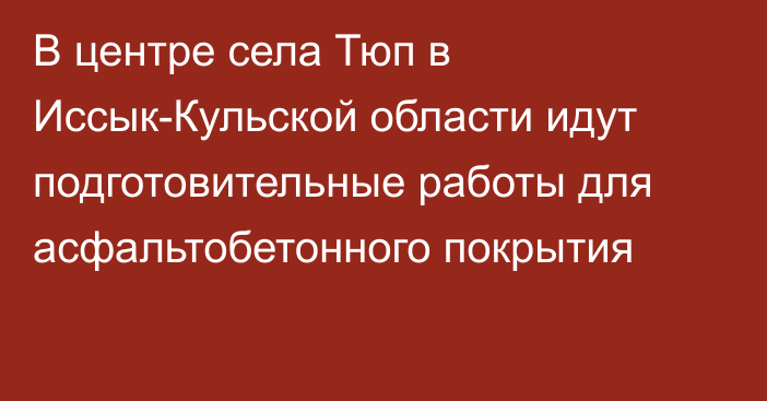 В центре села Тюп в Иссык-Кульской области идут подготовительные работы для  асфальтобетонного покрытия