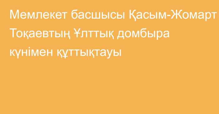 Мемлекет басшысы Қасым-Жомарт Тоқаевтың Ұлттық домбыра күнімен құттықтауы