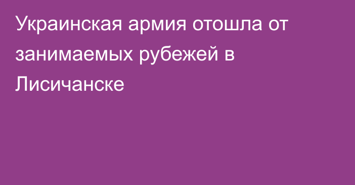 Украинская армия отошла от занимаемых рубежей в Лисичанске