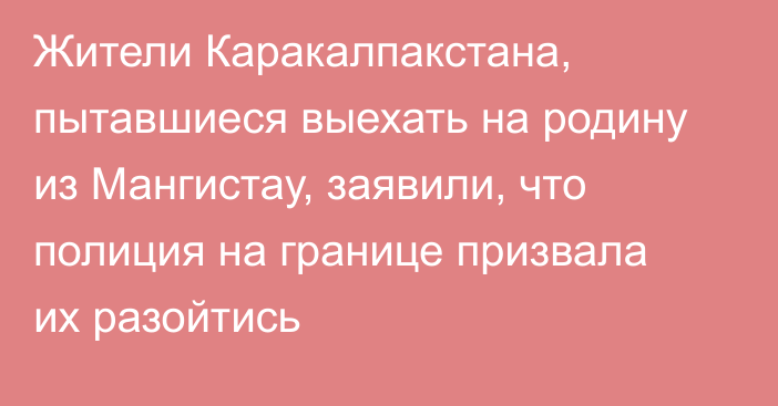 Жители Каракалпакстана, пытавшиеся выехать на родину из Мангистау, заявили, что полиция на границе призвала их разойтись