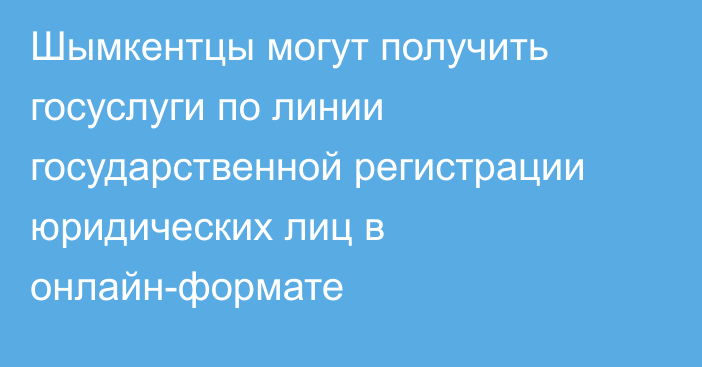 Шымкентцы могут получить госуслуги по линии государственной регистрации юридических лиц в онлайн-формате