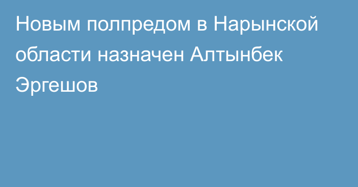 Новым полпредом в Нарынской области назначен Алтынбек Эргешов